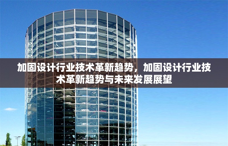 加固設(shè)計(jì)行業(yè)技術(shù)革新趨勢，加固設(shè)計(jì)行業(yè)技術(shù)革新趨勢與未來發(fā)展展望，加固設(shè)計(jì)行業(yè)技術(shù)革新趨勢與未來發(fā)展展望