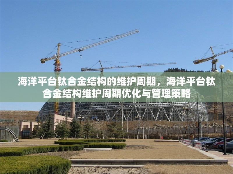 海洋平臺(tái)鈦合金結(jié)構(gòu)的維護(hù)周期，海洋平臺(tái)鈦合金結(jié)構(gòu)維護(hù)周期優(yōu)化與管理策略