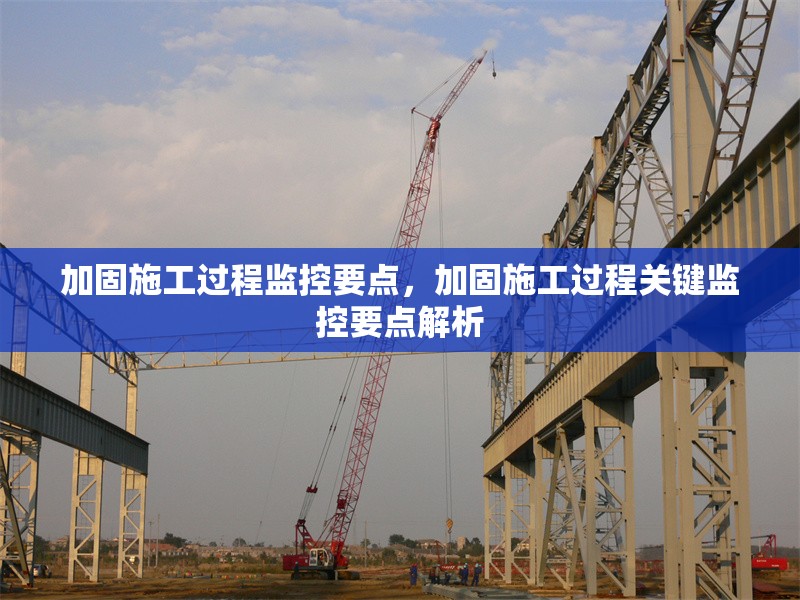 加固施工過程監(jiān)控要點，加固施工過程關鍵監(jiān)控要點解析