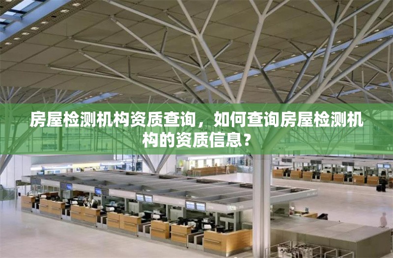 房屋檢測(cè)機(jī)構(gòu)資質(zhì)查詢，如何查詢房屋檢測(cè)機(jī)構(gòu)的資質(zhì)信息？