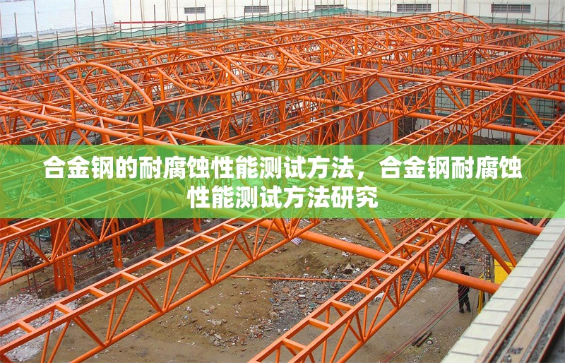 合金鋼的耐腐蝕性能測試方法，合金鋼耐腐蝕性能測試方法研究