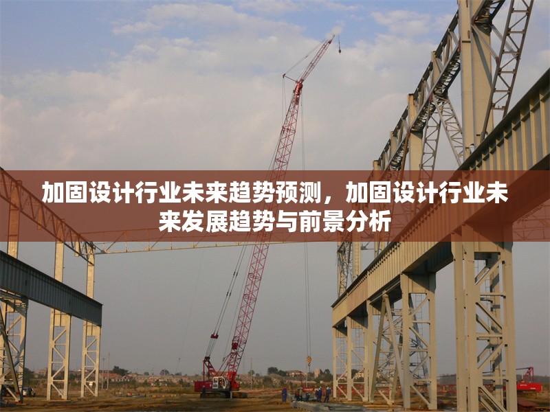 加固設(shè)計(jì)行業(yè)未來趨勢(shì)預(yù)測(cè)，加固設(shè)計(jì)行業(yè)未來發(fā)展趨勢(shì)與前景分析
