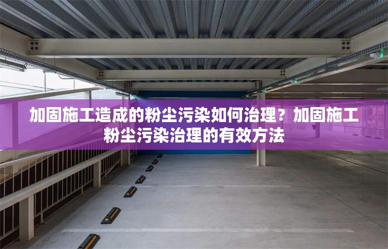 加固施工造成的粉塵污染如何治理？加固施工粉塵污染治理的有效方法 行業(yè)新聞 第1張