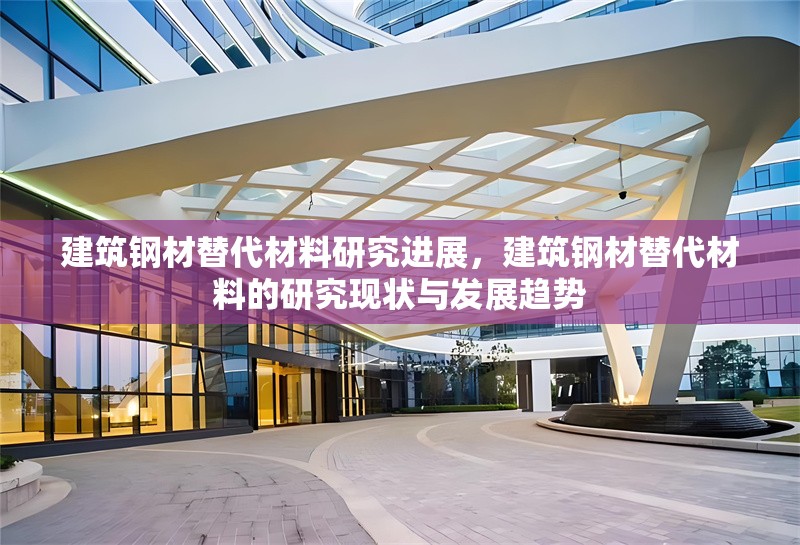 建筑鋼材替代材料研究進展，建筑鋼材替代材料的研究現(xiàn)狀與發(fā)展趨勢