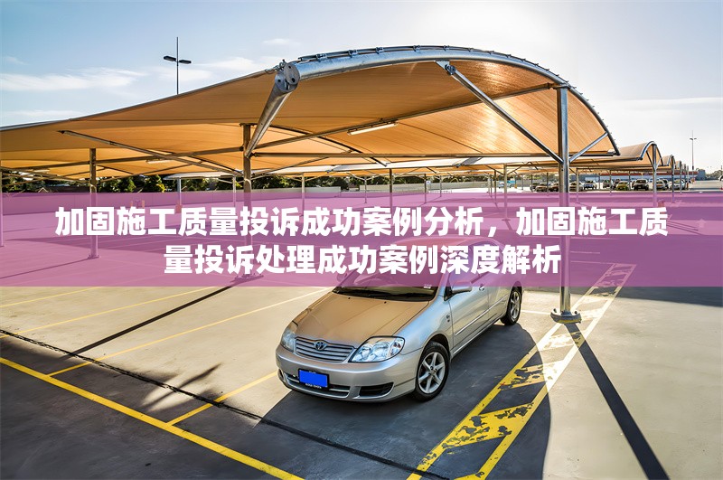 加固施工質(zhì)量投訴成功案例分析，加固施工質(zhì)量投訴處理成功案例深度解析