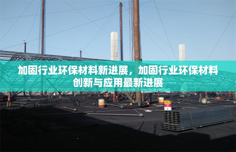 加固行業(yè)環(huán)保材料新進展，加固行業(yè)環(huán)保材料創(chuàng)新與應用最新進展