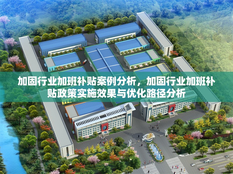 加固行業(yè)加班補(bǔ)貼案例分析，加固行業(yè)加班補(bǔ)貼政策實(shí)施效果與優(yōu)化路徑分析