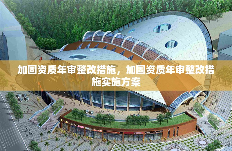 加固資質(zhì)年審整改措施，加固資質(zhì)年審整改措施實施方案