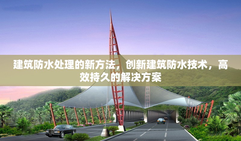 建筑防水處理的新方法，創(chuàng)新建筑防水技術(shù)，高效持久的解決方案