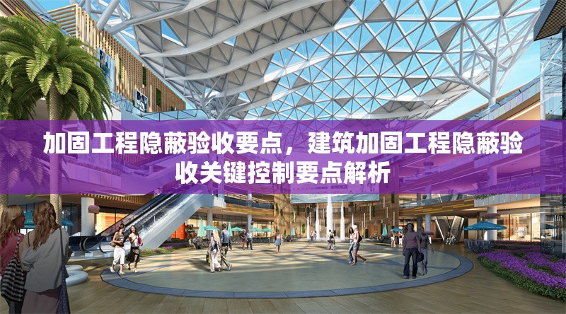 加固工程隱蔽驗(yàn)收要點(diǎn)，建筑加固工程隱蔽驗(yàn)收關(guān)鍵控制要點(diǎn)解析