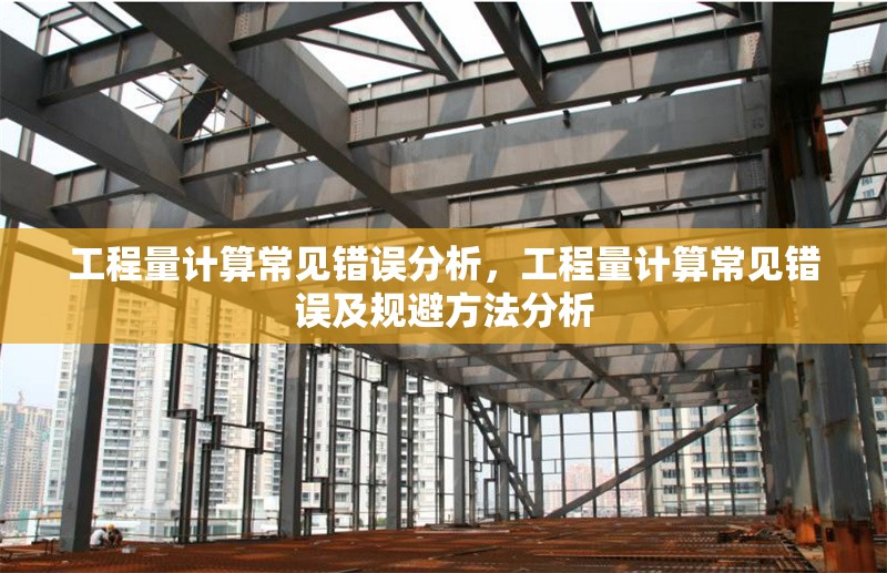 工程量計(jì)算常見錯誤分析，工程量計(jì)算常見錯誤及規(guī)避方法分析