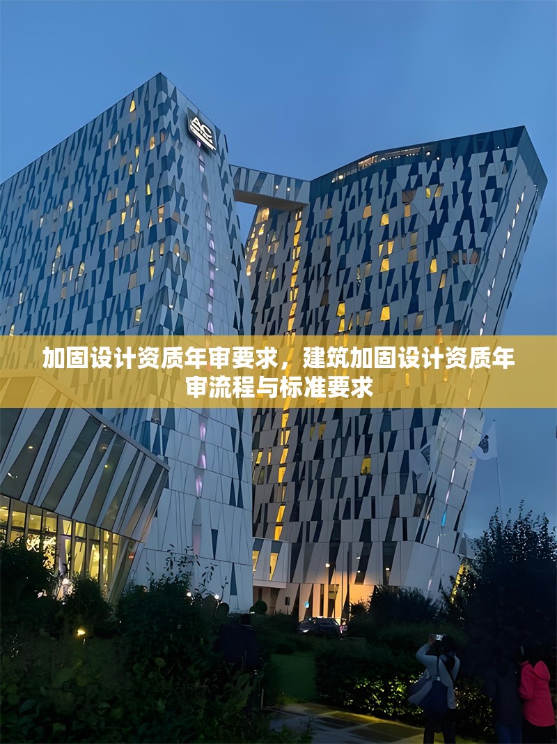 加固設計資質年審要求，建筑加固設計資質年審流程與標準要求