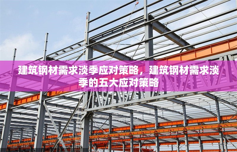 建筑鋼材需求淡季應對策略，建筑鋼材需求淡季的五大應對策略