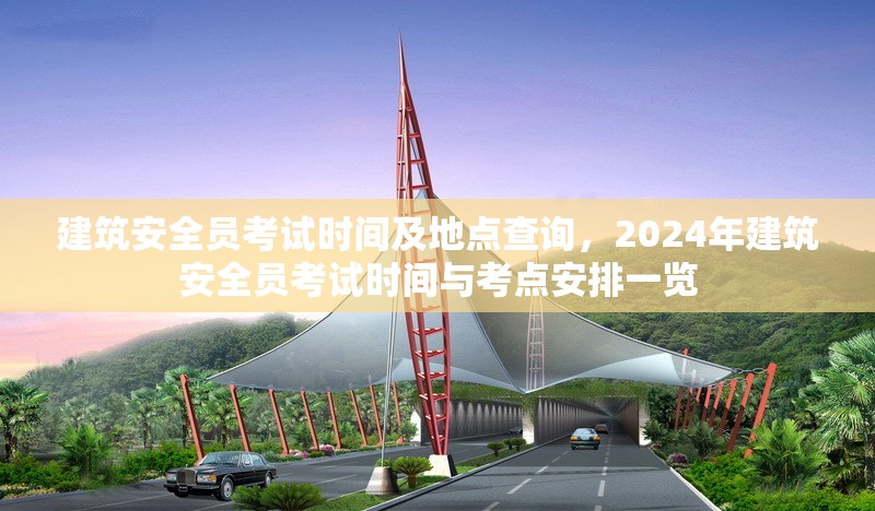 建筑安全員考試時間及地點查詢，2024年建筑安全員考試時間與考點安排一覽 行業(yè)新聞 第1張