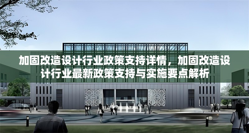 加固改造設(shè)計(jì)行業(yè)政策支持詳情，加固改造設(shè)計(jì)行業(yè)最新政策支持與實(shí)施要點(diǎn)解析