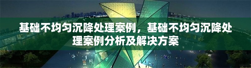 基礎(chǔ)不均勻沉降處理案例，基礎(chǔ)不均勻沉降處理案例分析及解決方案