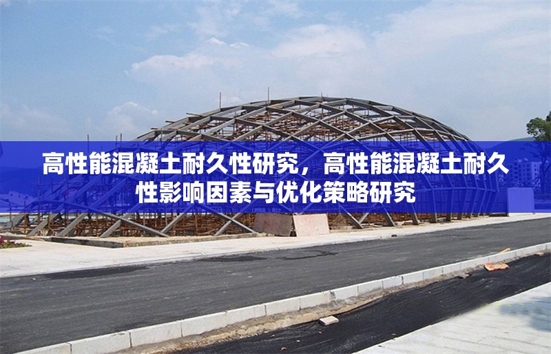 高性能混凝土耐久性研究，高性能混凝土耐久性影響因素與優(yōu)化策略研究