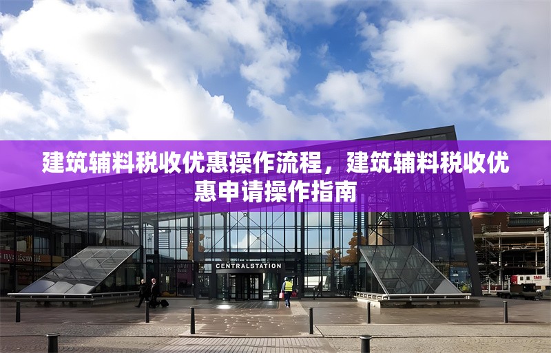 建筑輔料稅收優(yōu)惠操作流程，建筑輔料稅收優(yōu)惠申請(qǐng)操作指南，建筑輔料稅收優(yōu)惠政策申請(qǐng)操作流程指南