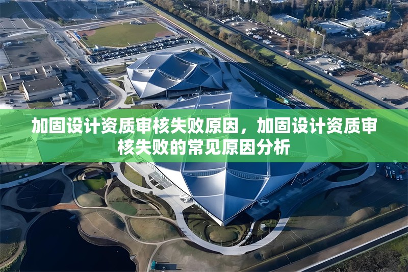 加固設(shè)計(jì)資質(zhì)審核失敗原因，加固設(shè)計(jì)資質(zhì)審核失敗的常見原因分析 行業(yè)新聞 第1張