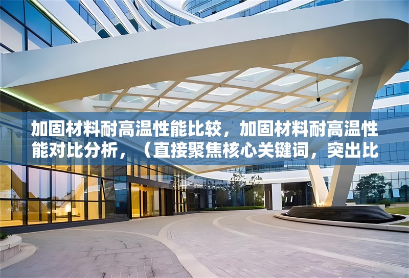 加固材料耐高溫性能比較，加固材料耐高溫性能對(duì)比分析，（直接聚焦核心關(guān)鍵詞，突出比較屬性，同時(shí)保持專業(yè)性和清晰度。）