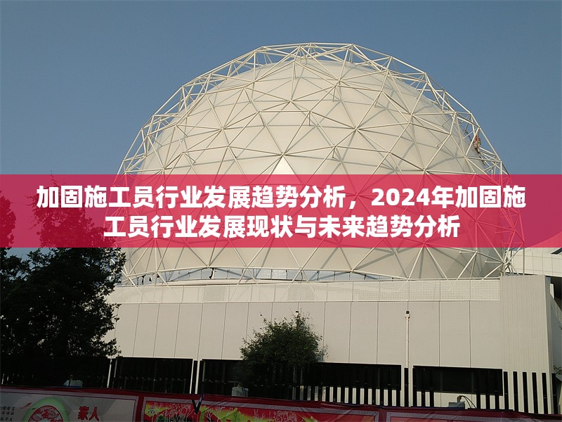 加固施工員行業(yè)發(fā)展趨勢(shì)分析，2024年加固施工員行業(yè)發(fā)展現(xiàn)狀與未來趨勢(shì)分析 行業(yè)新聞 第1張