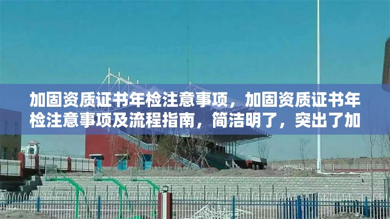 加固資質(zhì)證書年檢注意事項，加固資質(zhì)證書年檢注意事項及流程指南，簡潔明了，突出了加固資質(zhì)證書和年檢注意事項兩個核心要點，同時加入了流程指南以增強實用性。希望對您有所幫助！