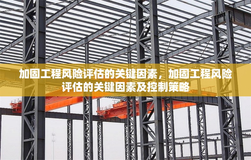 加固工程風(fēng)險(xiǎn)評(píng)估的關(guān)鍵因素，加固工程風(fēng)險(xiǎn)評(píng)估的關(guān)鍵因素及控制策略