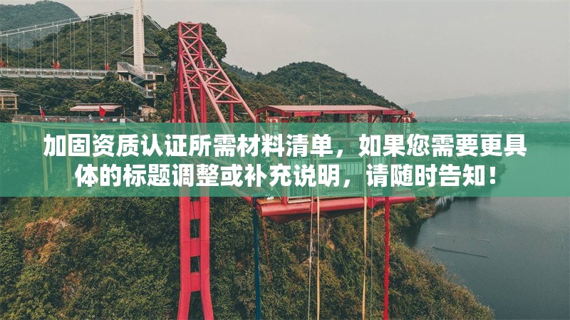 加固資質(zhì)認(rèn)證所需材料清單，如果您需要更具體的標(biāo)題調(diào)整或補(bǔ)充說明，請隨時告知！