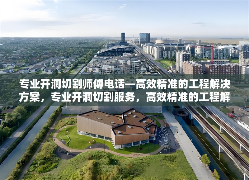 專業(yè)開洞切割師傅電話—高效精準(zhǔn)的工程解決方案，專業(yè)開洞切割服務(wù)，高效精準(zhǔn)的工程解決方案，聯(lián)系電話一鍵獲取