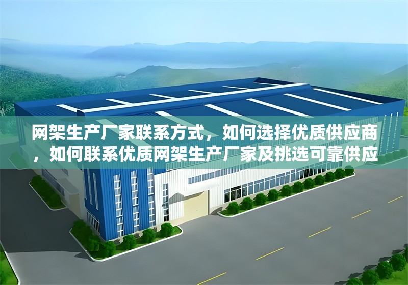 網(wǎng)架生產(chǎn)廠家聯(lián)系方式，如何選擇優(yōu)質(zhì)供應商，如何聯(lián)系優(yōu)質(zhì)網(wǎng)架生產(chǎn)廠家及挑選可靠供應商指南