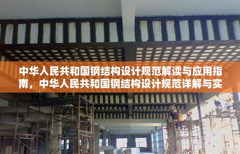 中華人民共和國(guó)鋼結(jié)構(gòu)設(shè)計(jì)規(guī)范解讀與應(yīng)用指南，中華人民共和國(guó)鋼結(jié)構(gòu)設(shè)計(jì)規(guī)范詳解與實(shí)戰(zhàn)應(yīng)用