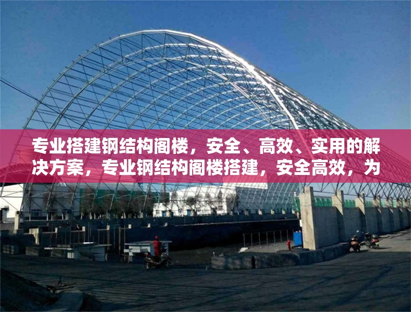 專業(yè)搭建鋼結(jié)構(gòu)閣樓，安全、高效、實(shí)用的解決方案，專業(yè)鋼結(jié)構(gòu)閣樓搭建，安全高效，為您打造實(shí)用空間