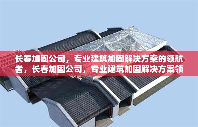 長(zhǎng)春加固公司，專業(yè)建筑加固解決方案的領(lǐng)航者，長(zhǎng)春加固公司，專業(yè)建筑加固解決方案領(lǐng)航者