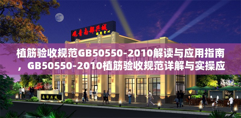 植筋驗收規(guī)范GB50550-2010解讀與應(yīng)用指南，GB50550-2010植筋驗收規(guī)范詳解與實操應(yīng)用指南