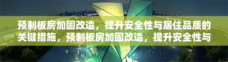 預(yù)制板房加固改造，提升安全性與居住品質(zhì)的關(guān)鍵措施，預(yù)制板房加固改造，提升安全性與居住品質(zhì)的關(guān)鍵措施