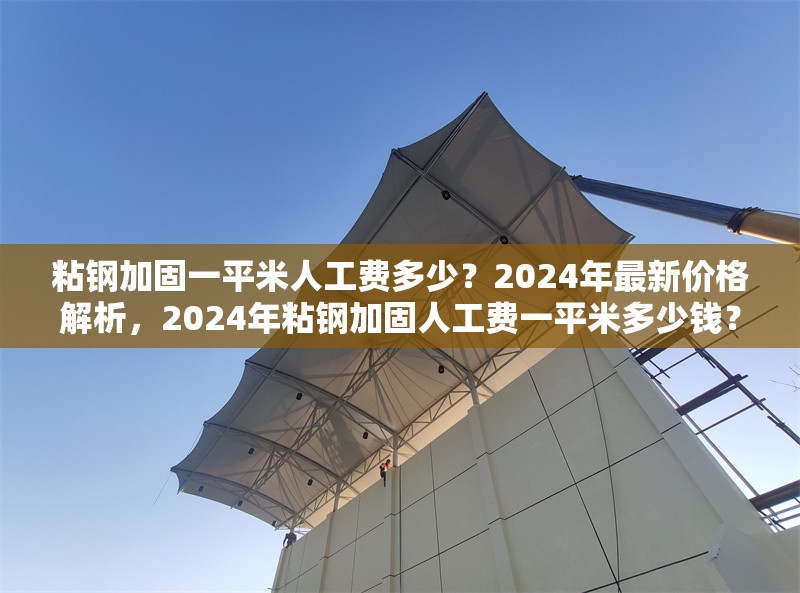 粘鋼加固一平米人工費(fèi)多少？2024年最新價(jià)格解析，2024年粘鋼加固人工費(fèi)一平米多少錢？最新價(jià)格詳解
