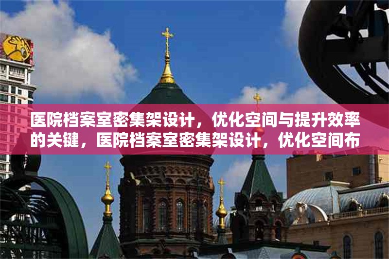 醫(yī)院檔案室密集架設(shè)計(jì)，優(yōu)化空間與提升效率的關(guān)鍵，醫(yī)院檔案室密集架設(shè)計(jì)，優(yōu)化空間布局與提升管理效率的核心策略
