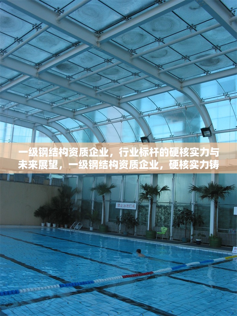 一級鋼結(jié)構(gòu)資質(zhì)企業(yè)，行業(yè)標桿的硬核實力與未來展望，一級鋼結(jié)構(gòu)資質(zhì)企業(yè)，硬核實力鑄就行業(yè)標桿，未來展望引領發(fā)展新篇