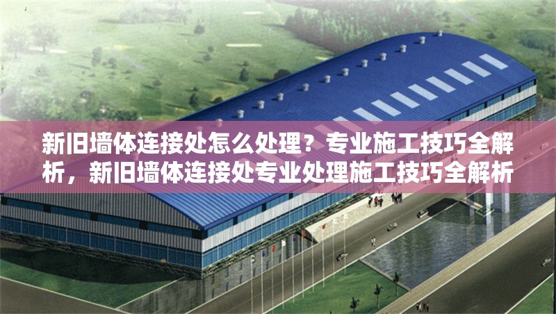 新舊墻體連接處怎么處理？專業(yè)施工技巧全解析，新舊墻體連接處專業(yè)處理施工技巧全解析