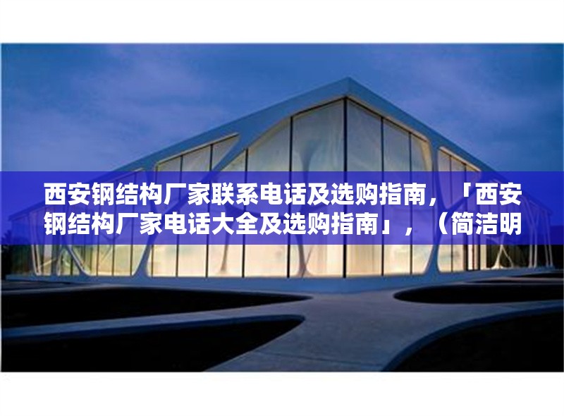西安鋼結(jié)構(gòu)廠家聯(lián)系電話(huà)及選購(gòu)指南，「西安鋼結(jié)構(gòu)廠家電話(huà)大全及選購(gòu)指南」，（簡(jiǎn)潔明了，突出核心信息，聯(lián)系方式+選購(gòu)建議）