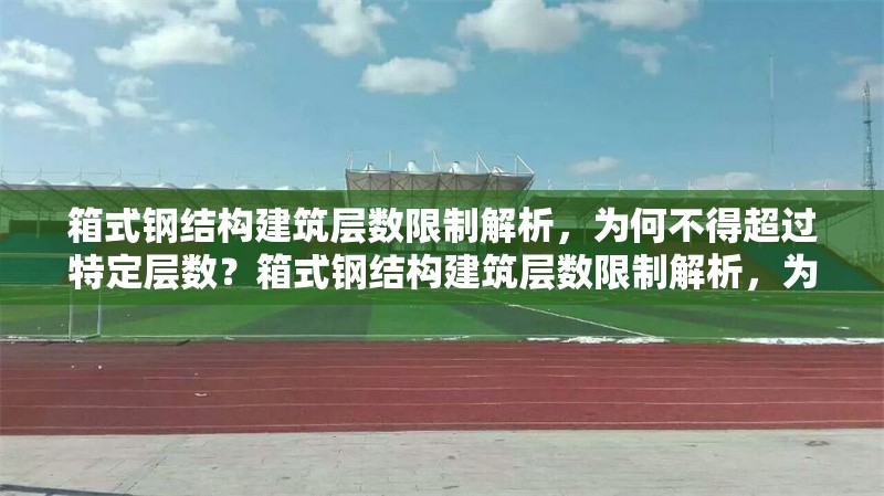 箱式鋼結(jié)構(gòu)建筑層數(shù)限制解析，為何不得超過特定層數(shù)？箱式鋼結(jié)構(gòu)建筑層數(shù)限制解析，為何不得超過特定層數(shù)？ 行業(yè)新聞