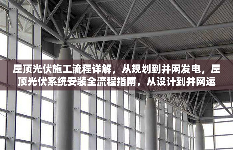 屋頂光伏施工流程詳解，從規(guī)劃到并網(wǎng)發(fā)電，屋頂光伏系統(tǒng)安裝全流程指南，從設(shè)計(jì)到并網(wǎng)運(yùn)行
