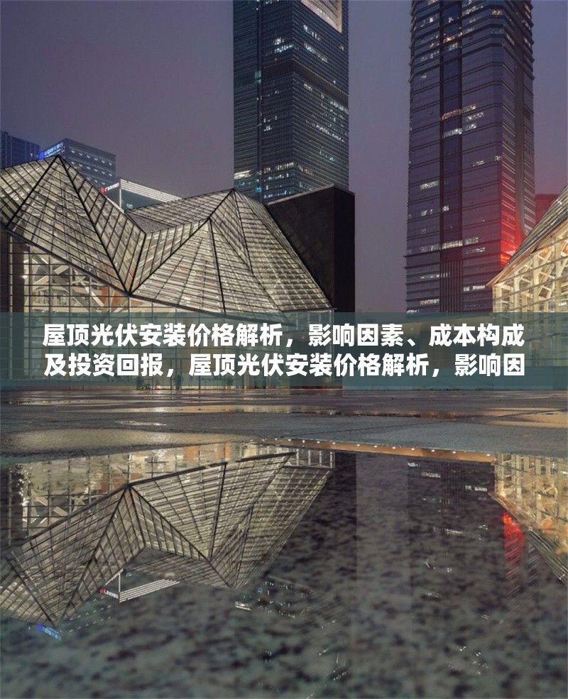 屋頂光伏安裝價(jià)格解析，影響因素、成本構(gòu)成及投資回報(bào)，屋頂光伏安裝價(jià)格解析，影響因素、成本構(gòu)成與投資回報(bào)測算