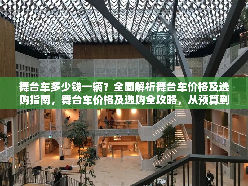 舞臺車多少錢一輛？全面解析舞臺車價格及選購指南，舞臺車價格及選購全攻略，從預(yù)算到配置一站式解析