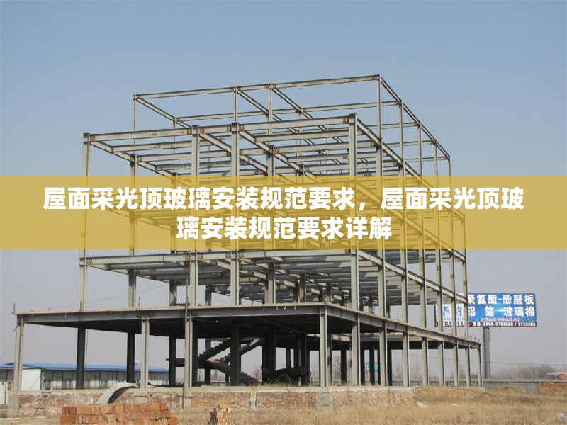 屋面采光頂玻璃安裝規(guī)范要求，屋面采光頂玻璃安裝規(guī)范要求詳解