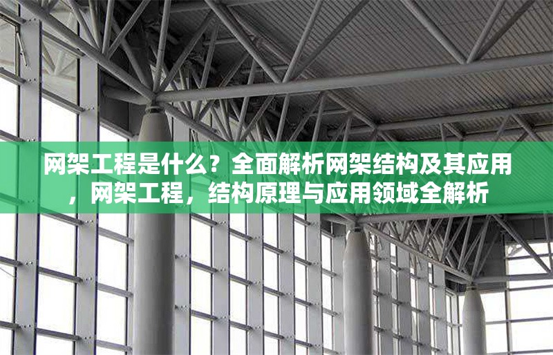 網(wǎng)架工程是什么？全面解析網(wǎng)架結(jié)構(gòu)及其應(yīng)用，網(wǎng)架工程，結(jié)構(gòu)原理與應(yīng)用領(lǐng)域全解析