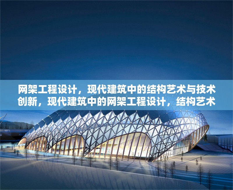網(wǎng)架工程設(shè)計，現(xiàn)代建筑中的結(jié)構(gòu)藝術(shù)與技術(shù)創(chuàng)新，現(xiàn)代建筑中的網(wǎng)架工程設(shè)計，結(jié)構(gòu)藝術(shù)與技術(shù)創(chuàng)新