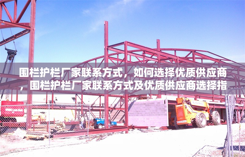 圍欄護(hù)欄廠(chǎng)家聯(lián)系方式，如何選擇優(yōu)質(zhì)供應(yīng)商，圍欄護(hù)欄廠(chǎng)家聯(lián)系方式及優(yōu)質(zhì)供應(yīng)商選擇指南