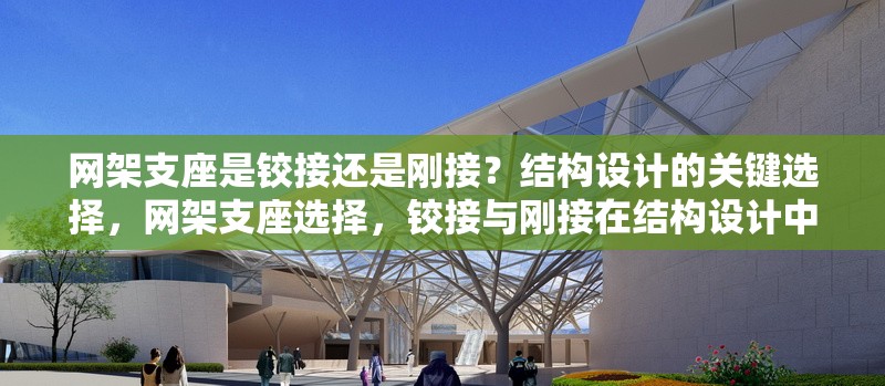 網架支座是鉸接還是剛接？結構設計的關鍵選擇，網架支座選擇，鉸接與剛接在結構設計中的關鍵考量