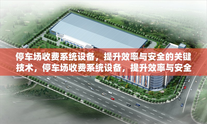 停車場收費系統(tǒng)設(shè)備，提升效率與安全的關(guān)鍵技術(shù)，停車場收費系統(tǒng)設(shè)備，提升效率與安全的核心技術(shù)解析 行業(yè)新聞